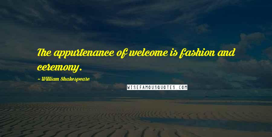 William Shakespeare Quotes: The appurtenance of welcome is fashion and ceremony.