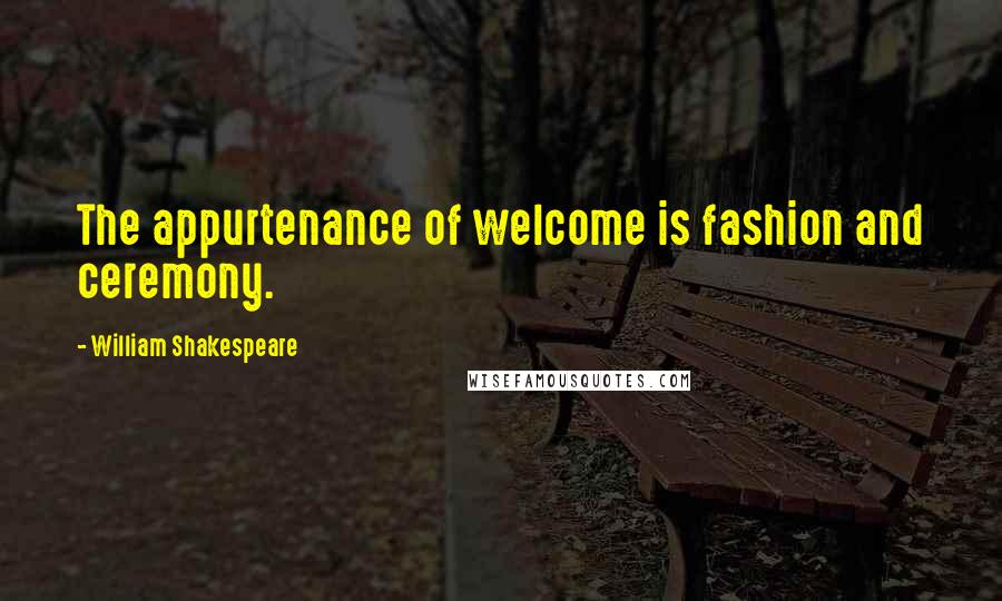 William Shakespeare Quotes: The appurtenance of welcome is fashion and ceremony.