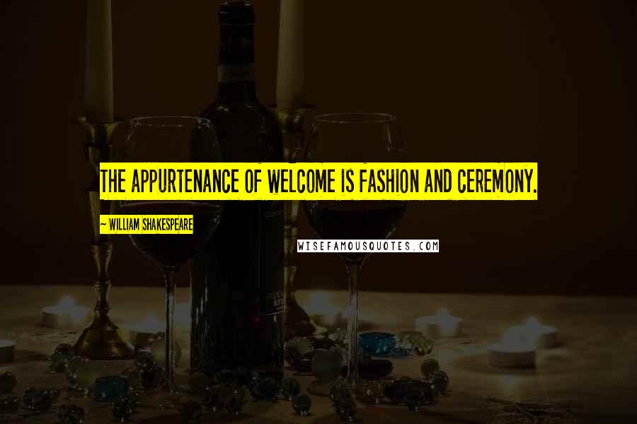 William Shakespeare Quotes: The appurtenance of welcome is fashion and ceremony.