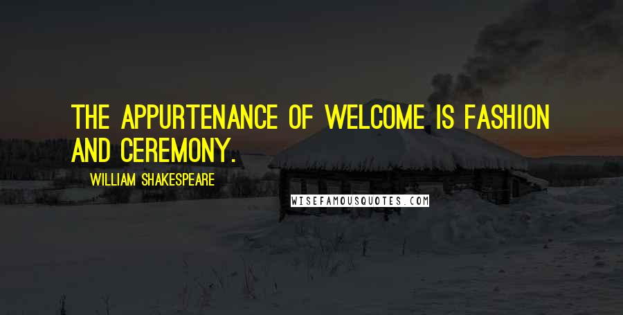 William Shakespeare Quotes: The appurtenance of welcome is fashion and ceremony.