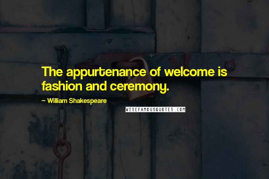 William Shakespeare Quotes: The appurtenance of welcome is fashion and ceremony.