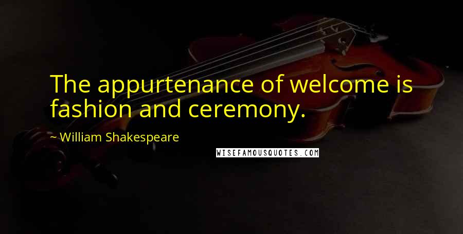 William Shakespeare Quotes: The appurtenance of welcome is fashion and ceremony.