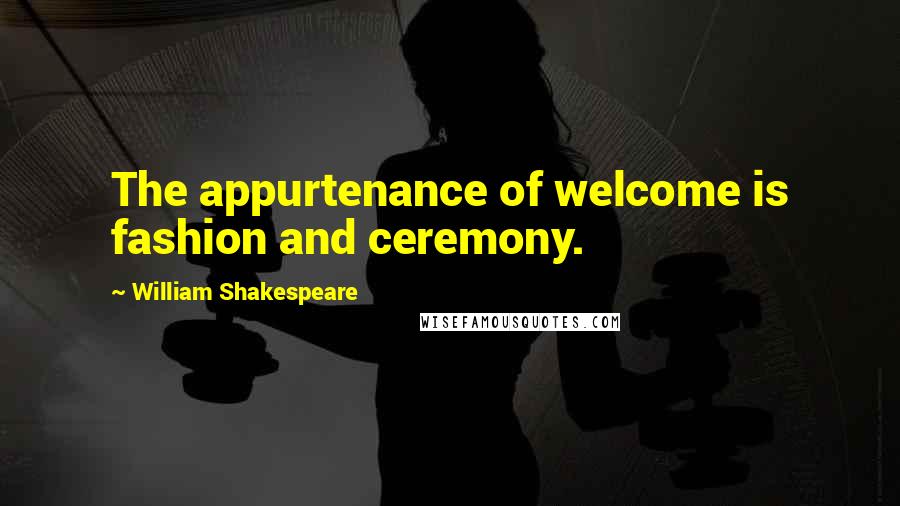 William Shakespeare Quotes: The appurtenance of welcome is fashion and ceremony.