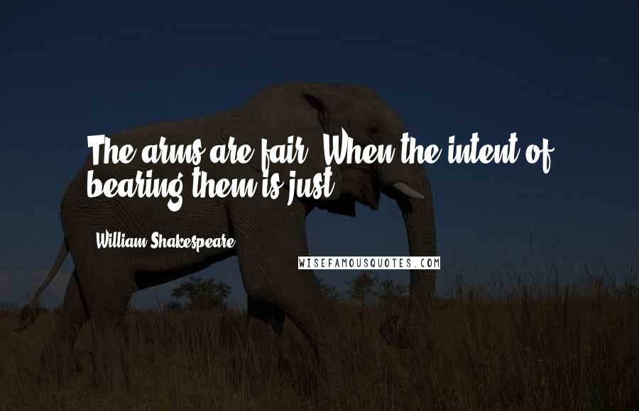 William Shakespeare Quotes: The arms are fair, When the intent of bearing them is just.