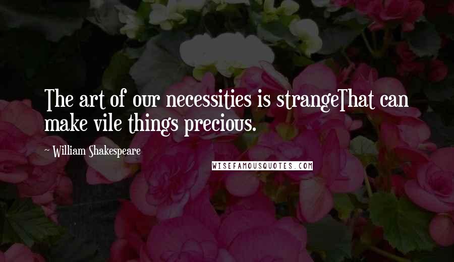 William Shakespeare Quotes: The art of our necessities is strangeThat can make vile things precious.