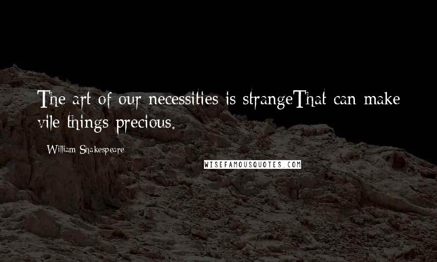 William Shakespeare Quotes: The art of our necessities is strangeThat can make vile things precious.