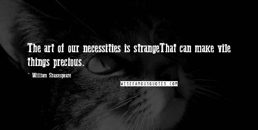 William Shakespeare Quotes: The art of our necessities is strangeThat can make vile things precious.