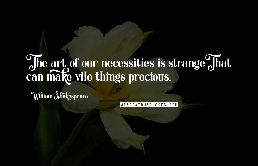 William Shakespeare Quotes: The art of our necessities is strangeThat can make vile things precious.