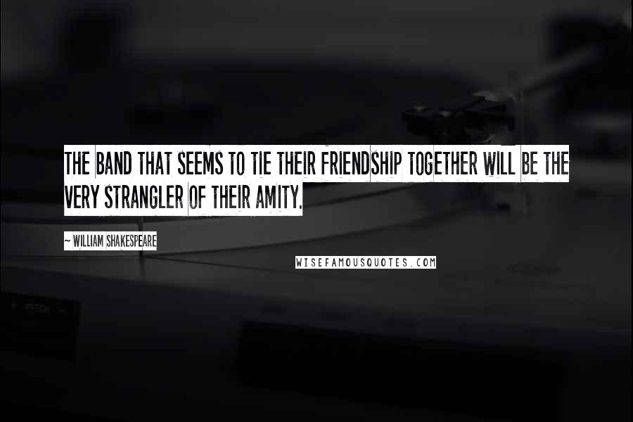 William Shakespeare Quotes: The band that seems to tie their friendship together will be the very strangler of their amity.