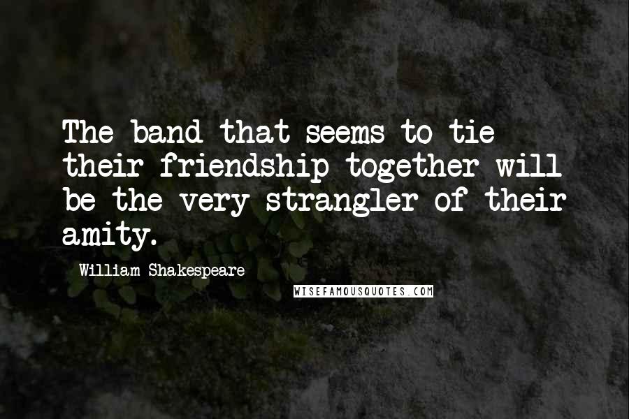 William Shakespeare Quotes: The band that seems to tie their friendship together will be the very strangler of their amity.