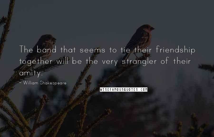 William Shakespeare Quotes: The band that seems to tie their friendship together will be the very strangler of their amity.