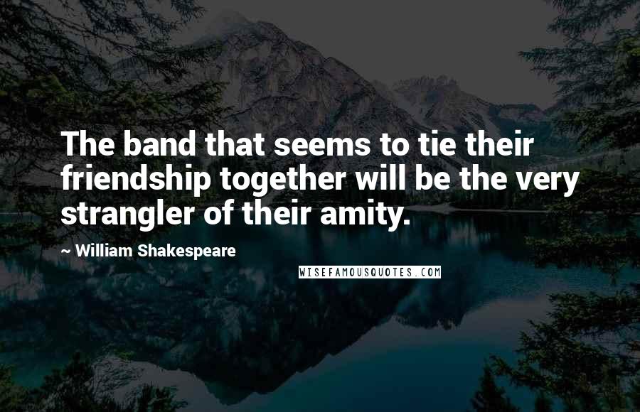 William Shakespeare Quotes: The band that seems to tie their friendship together will be the very strangler of their amity.