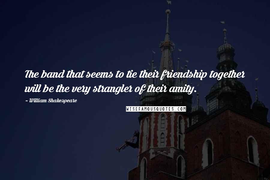 William Shakespeare Quotes: The band that seems to tie their friendship together will be the very strangler of their amity.