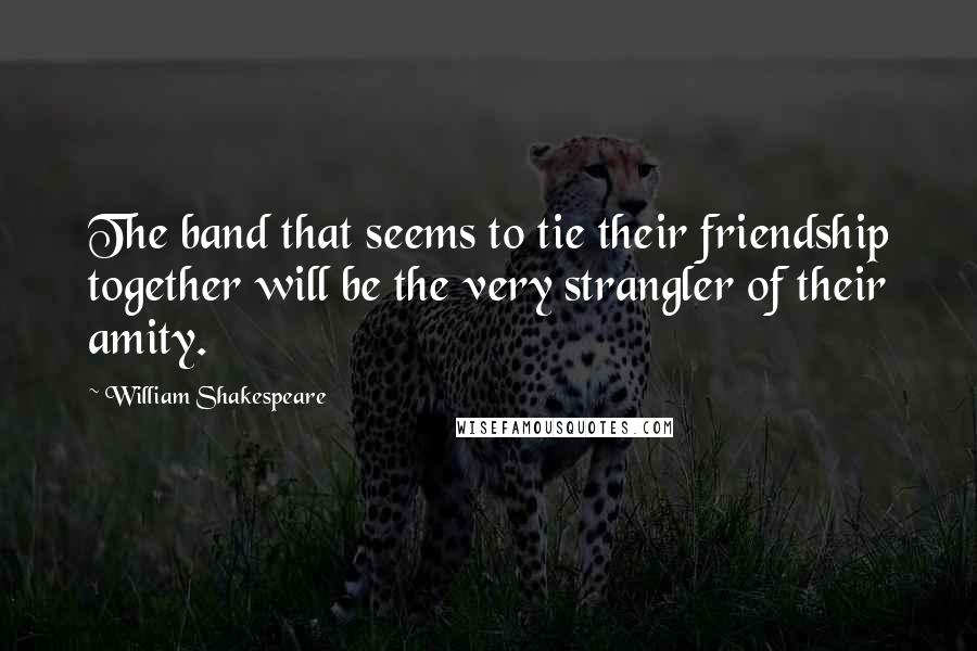 William Shakespeare Quotes: The band that seems to tie their friendship together will be the very strangler of their amity.