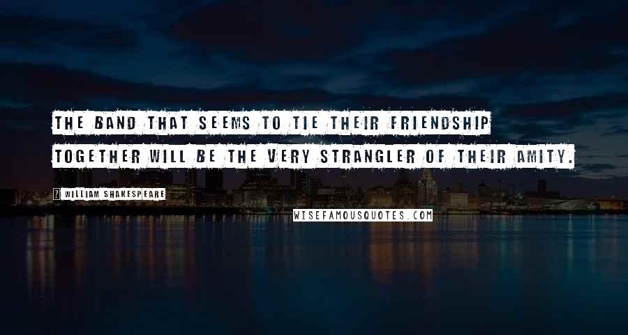 William Shakespeare Quotes: The band that seems to tie their friendship together will be the very strangler of their amity.