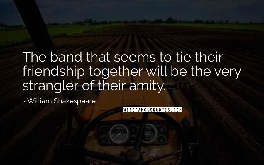 William Shakespeare Quotes: The band that seems to tie their friendship together will be the very strangler of their amity.