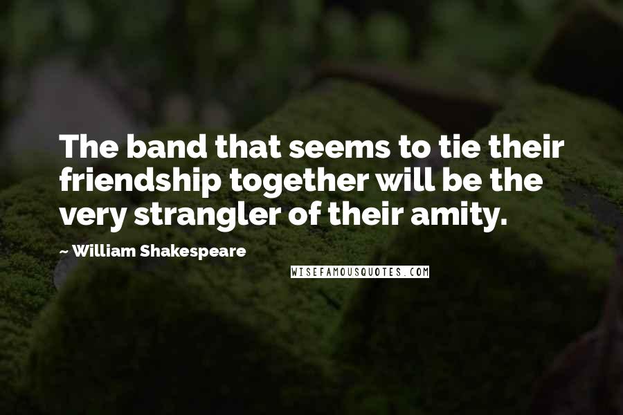 William Shakespeare Quotes: The band that seems to tie their friendship together will be the very strangler of their amity.