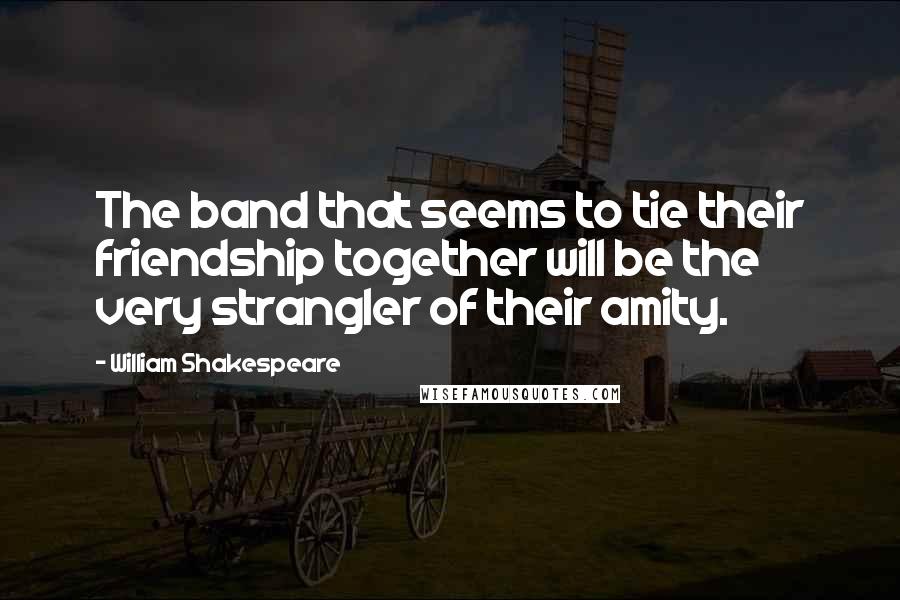 William Shakespeare Quotes: The band that seems to tie their friendship together will be the very strangler of their amity.