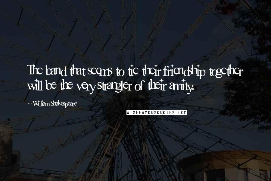 William Shakespeare Quotes: The band that seems to tie their friendship together will be the very strangler of their amity.