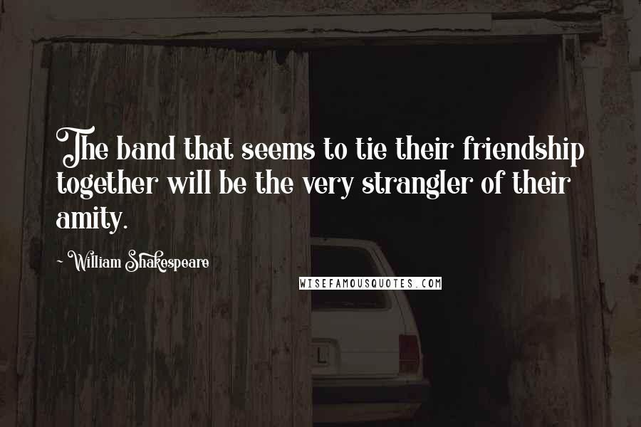 William Shakespeare Quotes: The band that seems to tie their friendship together will be the very strangler of their amity.