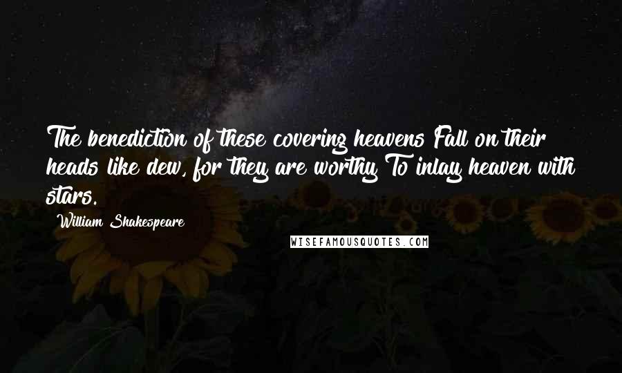 William Shakespeare Quotes: The benediction of these covering heavens Fall on their heads like dew, for they are worthy To inlay heaven with stars.