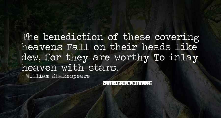 William Shakespeare Quotes: The benediction of these covering heavens Fall on their heads like dew, for they are worthy To inlay heaven with stars.