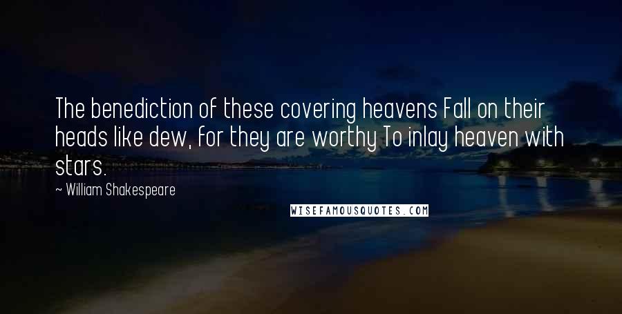 William Shakespeare Quotes: The benediction of these covering heavens Fall on their heads like dew, for they are worthy To inlay heaven with stars.