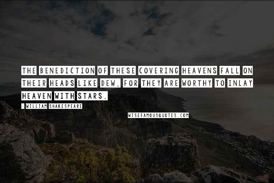 William Shakespeare Quotes: The benediction of these covering heavens Fall on their heads like dew, for they are worthy To inlay heaven with stars.