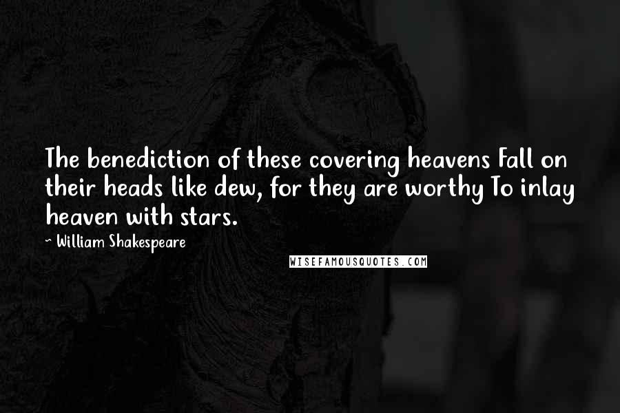 William Shakespeare Quotes: The benediction of these covering heavens Fall on their heads like dew, for they are worthy To inlay heaven with stars.
