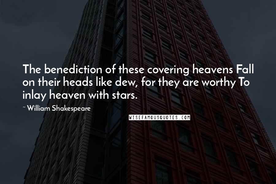 William Shakespeare Quotes: The benediction of these covering heavens Fall on their heads like dew, for they are worthy To inlay heaven with stars.