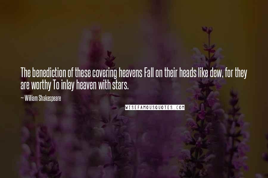 William Shakespeare Quotes: The benediction of these covering heavens Fall on their heads like dew, for they are worthy To inlay heaven with stars.