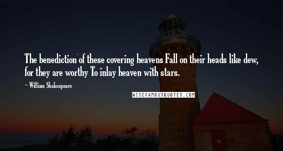 William Shakespeare Quotes: The benediction of these covering heavens Fall on their heads like dew, for they are worthy To inlay heaven with stars.