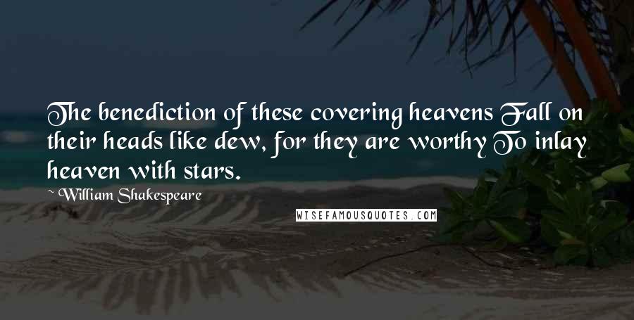William Shakespeare Quotes: The benediction of these covering heavens Fall on their heads like dew, for they are worthy To inlay heaven with stars.