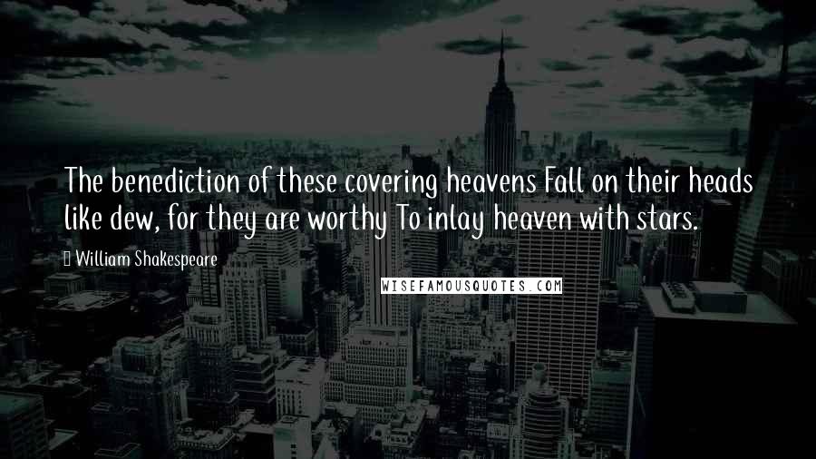 William Shakespeare Quotes: The benediction of these covering heavens Fall on their heads like dew, for they are worthy To inlay heaven with stars.