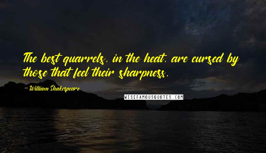 William Shakespeare Quotes: The best quarrels, in the heat, are cursed by those that feel their sharpness.