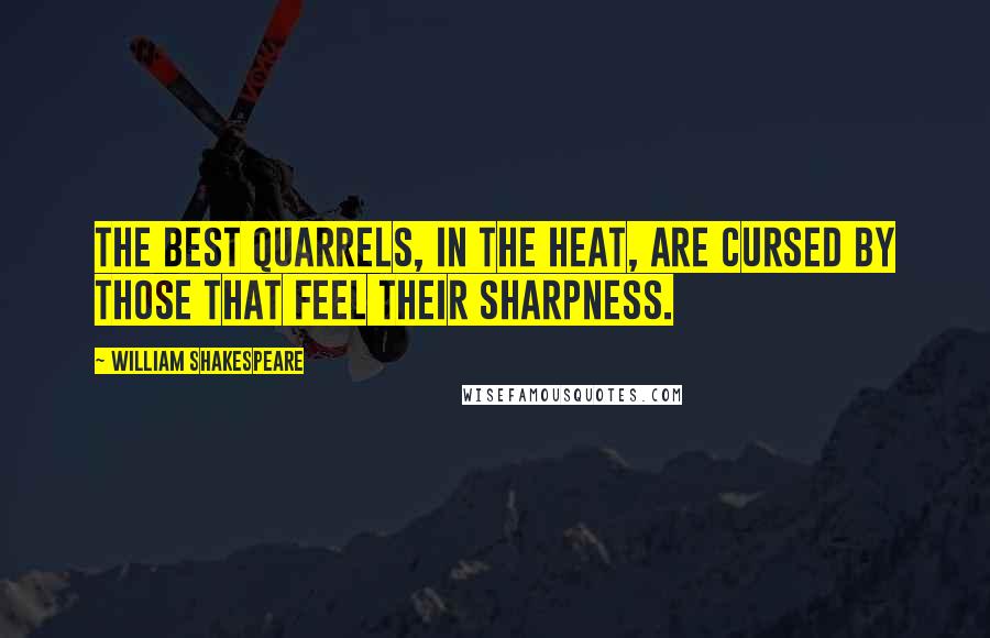 William Shakespeare Quotes: The best quarrels, in the heat, are cursed by those that feel their sharpness.