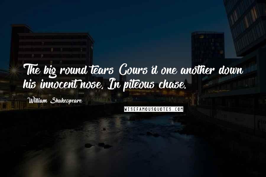 William Shakespeare Quotes: The big round tears Cours'd one another down his innocent nose, In piteous chase.