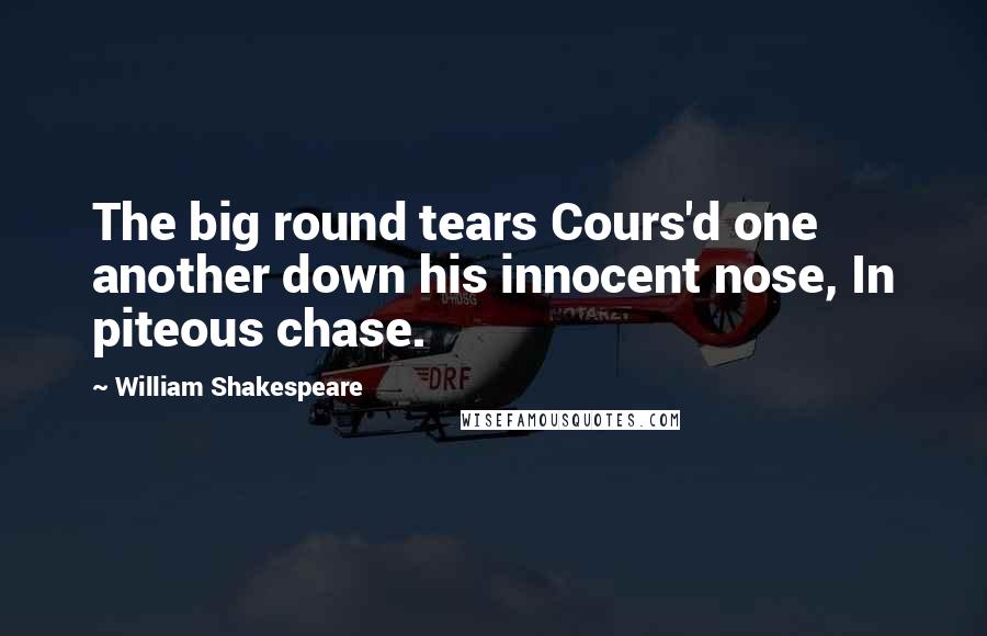 William Shakespeare Quotes: The big round tears Cours'd one another down his innocent nose, In piteous chase.