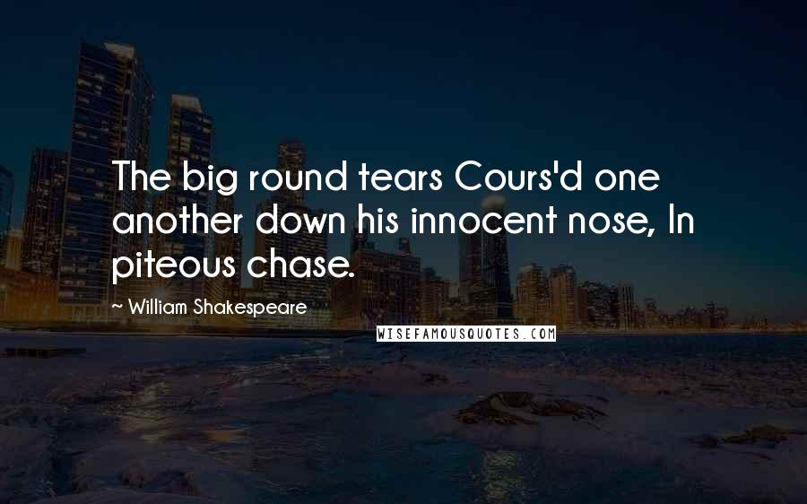 William Shakespeare Quotes: The big round tears Cours'd one another down his innocent nose, In piteous chase.