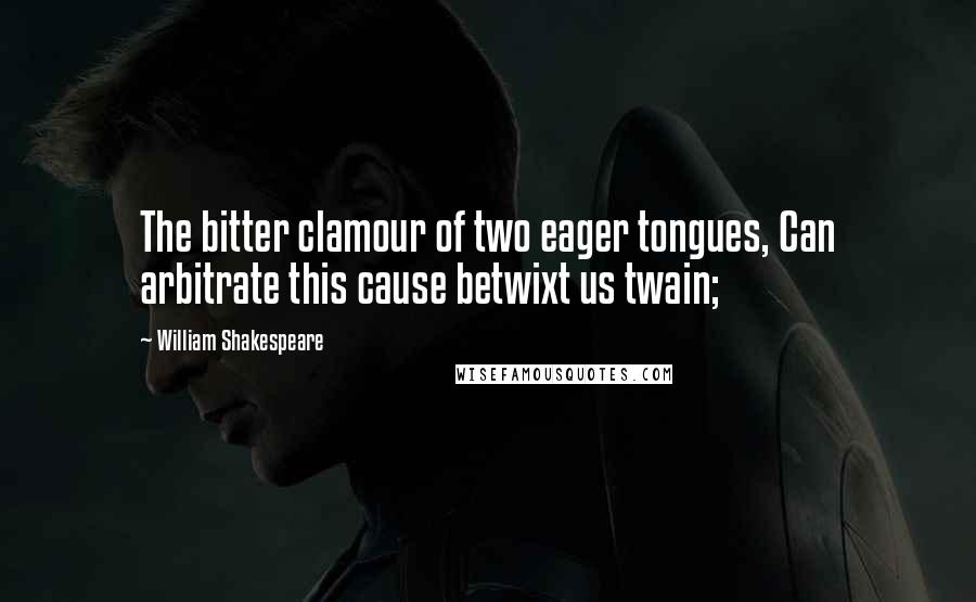 William Shakespeare Quotes: The bitter clamour of two eager tongues, Can arbitrate this cause betwixt us twain;