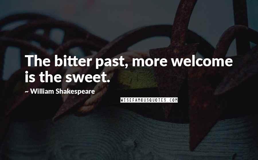 William Shakespeare Quotes: The bitter past, more welcome is the sweet.