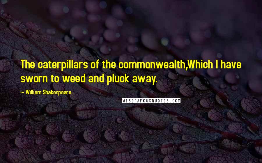 William Shakespeare Quotes: The caterpillars of the commonwealth,Which I have sworn to weed and pluck away.