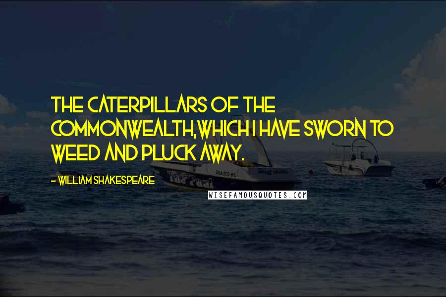 William Shakespeare Quotes: The caterpillars of the commonwealth,Which I have sworn to weed and pluck away.