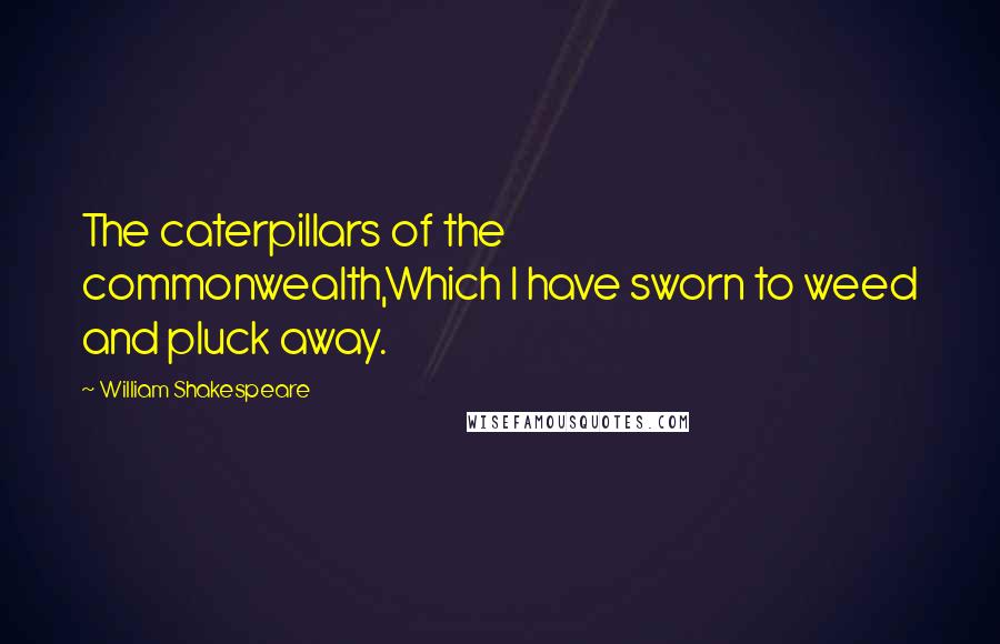 William Shakespeare Quotes: The caterpillars of the commonwealth,Which I have sworn to weed and pluck away.