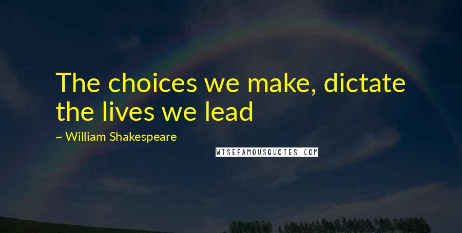 William Shakespeare Quotes: The choices we make, dictate the lives we lead