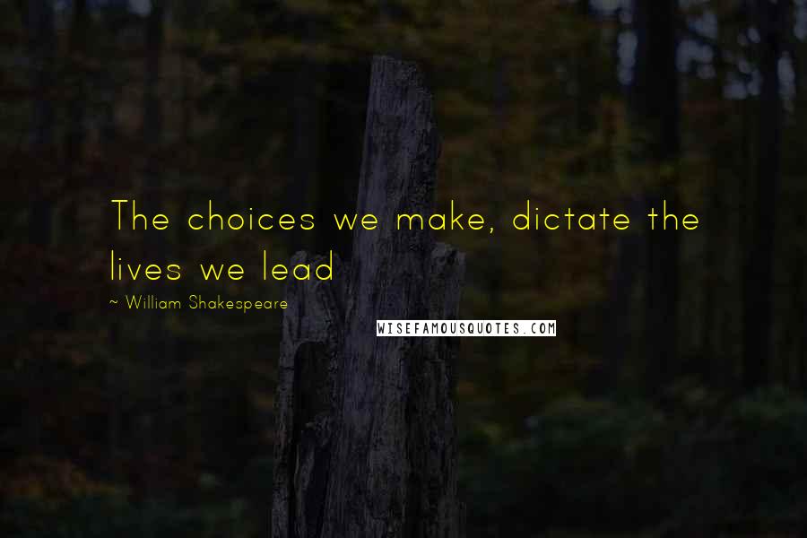 William Shakespeare Quotes: The choices we make, dictate the lives we lead