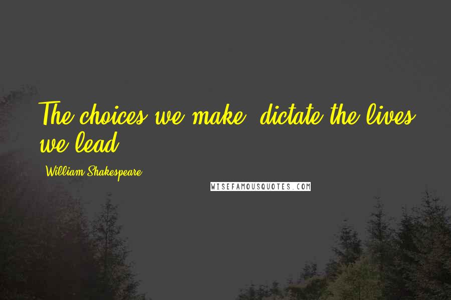 William Shakespeare Quotes: The choices we make, dictate the lives we lead
