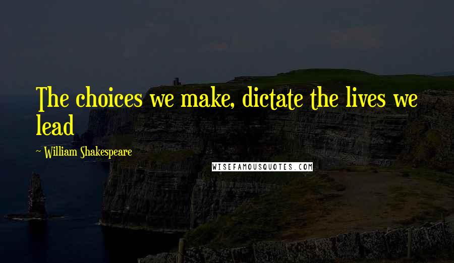 William Shakespeare Quotes: The choices we make, dictate the lives we lead