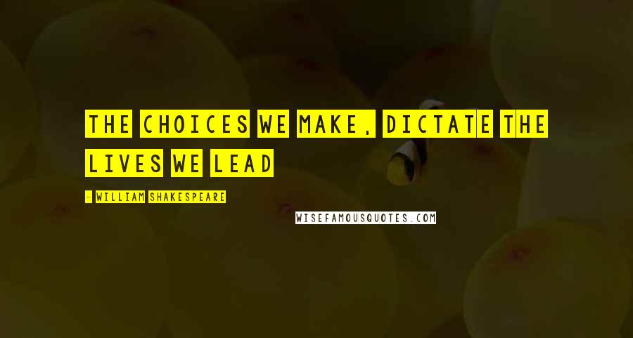 William Shakespeare Quotes: The choices we make, dictate the lives we lead