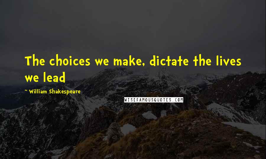 William Shakespeare Quotes: The choices we make, dictate the lives we lead